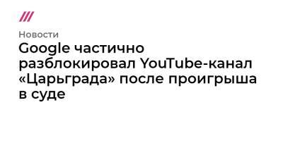 Google частично разблокировал YouTube-канал «Царьграда» после проигрыша в суде - tvrain.ru - Россия - Царьград