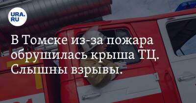 В Томске из-за пожара обрушилась крыша ТЦ. Слышны взрывы. Видео - ura.news - Томск