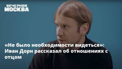Иван Дорн - «Не было необходимости видеться»: Иван Дорн рассказал об отношениях с отцом - vm.ru