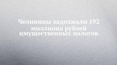 Челнинцы задолжали 192 миллиона рублей имущественных налогов - chelny-izvest.ru - Россия - Набережные Челны