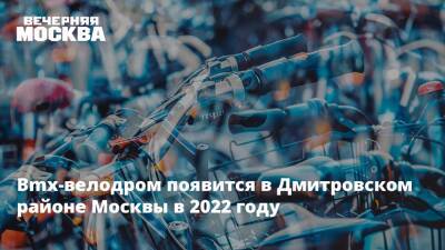 Рафик Загрутдинов - Bmx-велодром появится в Дмитровском районе Москвы в 2022 году - vm.ru - Москва - Строительство