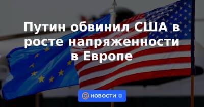 Джо Байден - Путин обвинил США в росте напряженности в Европе - news.mail.ru - Россия - США