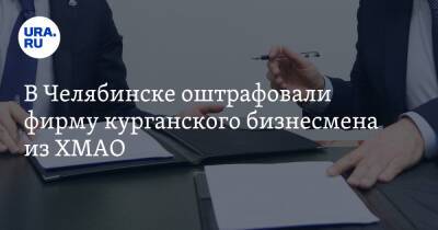 В Челябинске оштрафовали фирму курганского бизнесмена из ХМАО - ura.news - Челябинск - Сургут - Югра