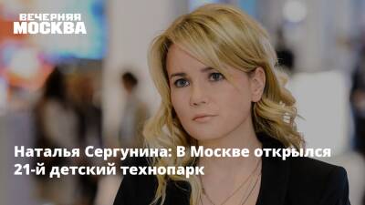 Наталья Сергунина - Наталья Сергунина: В Москве открылся 21-й детский технопарк - vm.ru - Москва - Россия