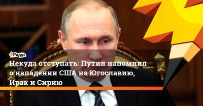 Владимир Путин - Некуда отступать: Путин напомнил о нападении США на Югославию, Ирак и Сирию - ridus.ru - Москва - Россия - США - Сирия - Украина - Ирак - Югославия