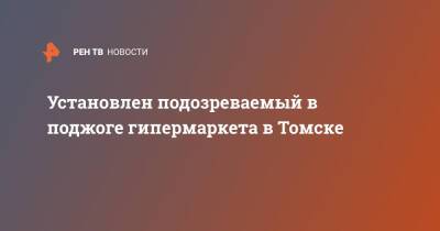 Установлен подозреваемый в поджоге гипермаркета в Томске - ren.tv - Томск