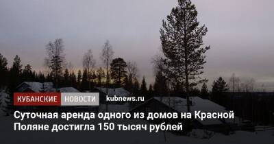 Суточная аренда одного из домов на Красной Поляне достигла 150 тысяч рублей - kubnews.ru - Сочи