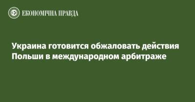 Ольга Стефанишина - Украина готовится обжаловать действия Польши в международном арбитраже - epravda.com.ua - Украина - Польша