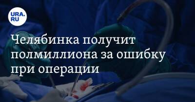 Челябинка получит полмиллиона за ошибку при операции - ura.news - Челябинск