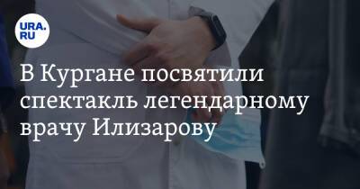 В Кургане посвятили спектакль легендарному врачу Илизарову - ura.news
