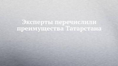 Эксперты перечислили преимущества Татарстана - chelny-izvest.ru - респ. Татарстан