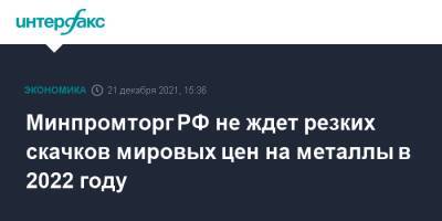 Денис Мантуров - Минпромторг РФ не ждет резких скачков мировых цен на металлы в 2022 году - interfax.ru - Москва - Россия