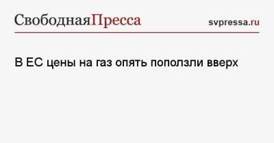 В Европе цены на газ опять поползли вверх - svpressa.ru - Россия - Германия - Польша