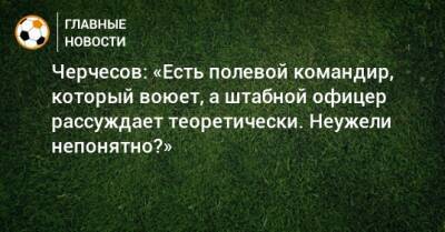 Станислав Черчесов - Черчесов: «Есть полевой командир, который воюет, а штабной офицер рассуждает теоретически. Неужели непонятно?» - bombardir.ru - Россия