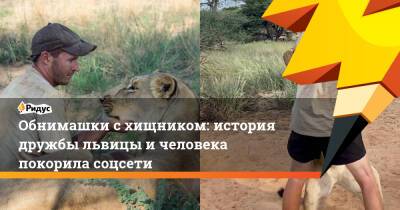 Обнимашки с хищником: история дружбы львицы и человека покорила соцсети - ridus.ru - Ботсвана