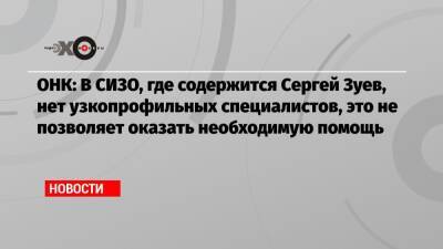 Александр Хуруджи - Сергей Зуев - ОНК: В СИЗО, где содержится Сергей Зуев, нет узкопрофильных специалистов, это не позволяет оказать необходимую помощь - echo.msk.ru - Москва