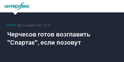 Станислав Черчесов - Леонид Федун - Черчесов готов возглавить "Спартак", если позовут - sport-interfax.ru - Москва - Россия
