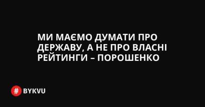 Ми маємо думати про державу, а не про власні рейтинги – Порошенко - bykvu.com - Україна