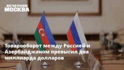 Азербайджан - Товарооборот между Россией и Азербайджаном превысил два миллиарда долларов - vm.ru - Россия - Азербайджан