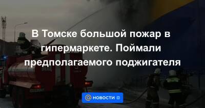 В Томске большой пожар в гипермаркете. Поймали предполагаемого поджигателя - news.mail.ru - Томск
