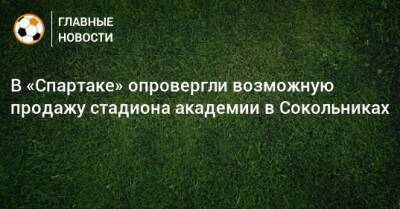 В «Спартаке» опровергли возможную продажу стадиона академии в Сокольниках - bombardir.ru