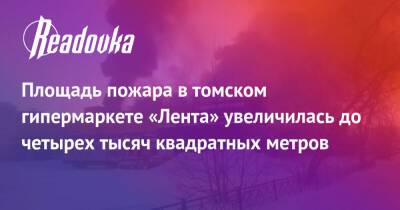 Площадь пожара в томском гипермаркете «Лента» увеличилась до четырех тысяч квадратных метров - readovka.ru - Томск