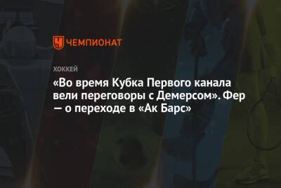 «Во время Кубка Первого канала вели переговоры с Демерсом». Фер — о переходе в «Ак Барс» - championat.com - Россия - Швейцария - Казань