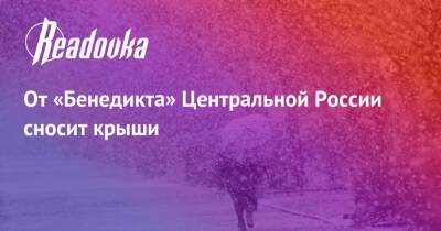 От «Бенедикта» Центральной России сносит крыши - readovka.ru - Москва - Россия - Санкт-Петербург - Московская обл. - Тверская обл.