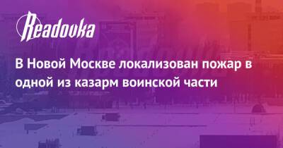 В Новой Москве локализован пожар в одной из казарм воинской части - readovka.ru - Москва - Томск