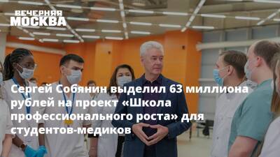 Сергей Собянин - Сергей Собянин выделил 63 миллиона рублей на проект «Школа профессионального роста» для студентов-медиков - vm.ru - Москва - Москва