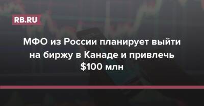 МФО из России планирует выйти на биржу в Канаде и привлечь $100 млн - rb.ru - Россия - Китай - Канада