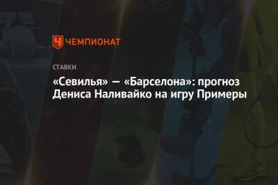 Денис Наливайко - «Севилья» — «Барселона»: прогноз Дениса Наливайко на игру Примеры - championat.com - Мадрид