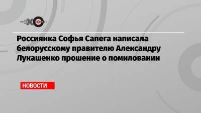 Александр Лукашенко - Софья Сапега - Россиянка Софья Сапега написала белорусскому правителю Александру Лукашенко прошение о помиловании - echo.msk.ru - Москва - Белоруссия - Минск