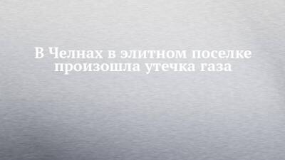 В Челнах в элитном поселке произошла утечка газа - chelny-izvest.ru - Набережные Челны