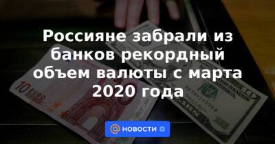 Россияне забрали из банков рекордный объем валюты с марта 2020 года - news.mail.ru - Россия