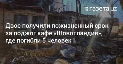 Двое получили пожизненный срок за поджог кафе, где погибли 5 человек - gazeta.uz - Узбекистан - Самаркандская обл. - Ташкент