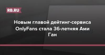 Новым главой дейтинг-сервиса OnlyFans стала 36-летняя Ами Ган - rb.ru - США