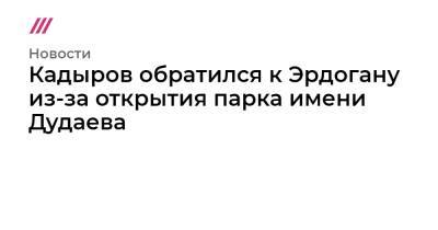 Кадыров обратился к Эрдогану из-за открытия парка имени Дудаева - tvrain.ru - Россия - Турция - респ. Чечня - Курдистан