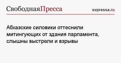 Абхазские силовики оттеснили митингующих от здания парламента, слышны выстрели и взрывы - svpressa.ru - Россия - Апсны