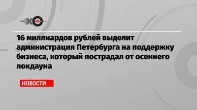 16 миллиардов рублей выделит администрация Петербурга на поддержку бизнеса, который пострадал от осеннего локдауна - echo.msk.ru - Петербурга