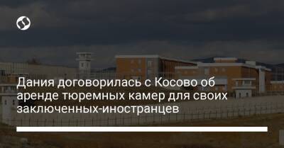 Дания договорилась с Косово об аренде тюремных камер для своих заключенных-иностранцев - liga.net - Украина - Дания - Косово