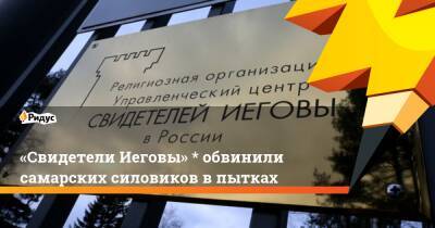 «Свидетели Иеговы» * обвинили самарских силовиков впытках - ridus.ru - Россия - Самарская обл.