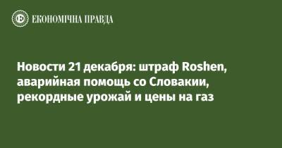 Петр Порошенко - Ринат Ахметов - Новости 21 декабря: штраф Roshen, аварийная помощь со Словакии, рекордные урожай и цены на газ - epravda.com.ua - Россия - Украина - Словакия