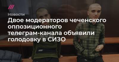 Двое модераторов чеченского оппозиционного телеграм-канала объявили голодовку в СИЗО - tvrain.ru - Нижний Новгород - респ. Чечня