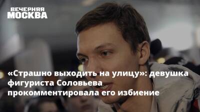 Дмитрий Соловьев - Анна Сидорова - «Страшно выходить на улицу»: девушка фигуриста Соловьева прокомментировала его избиение - vm.ru - Москва - Москва
