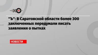 Снежана Мунтян - «Ъ»: В Саратовской области более 300 заключенных передумали писать заявления о пытках - echo.msk.ru - Саратовская обл.