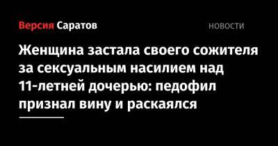 Женщина застала своего сожителя за сексуальным насилием над 11-летней дочерью: педофил признал вину и раскаялся - nversia.ru - Россия
