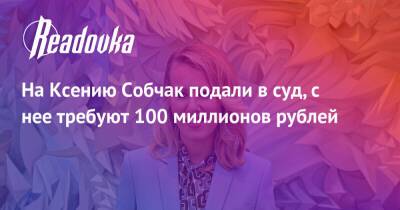 Ксения Собчак - На Ксению Собчак подали в суд, с нее требуют 100 миллионов рублей - readovka.news