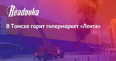 В Томске горит гипермаркет «Лента» - readovka.news - Москва - Томск