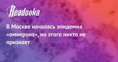 В Москве началась эпидемия «омикрона», но этого никто не признает - readovka.news - Москва - Россия - Москва